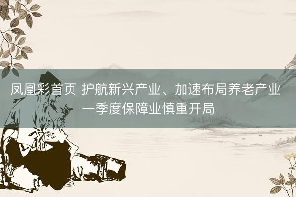 凤凰彩首页 护航新兴产业、加速布局养老产业 一季度保障业慎重开局
