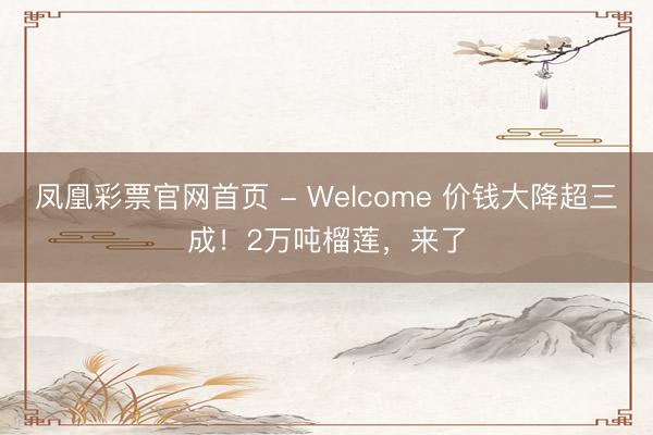 凤凰彩票官网首页 - Welcome 价钱大降超三成！2万吨榴莲，来了