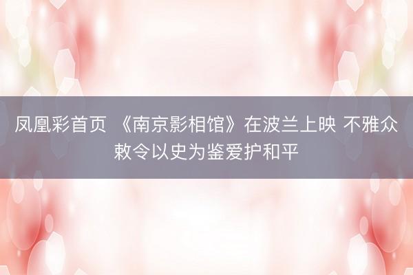 凤凰彩首页 《南京影相馆》在波兰上映 不雅众敕令以史为鉴爱护和平