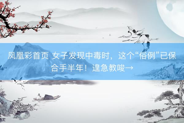 凤凰彩首页 女子发现中毒时，这个“俗例”已保合手半年！遑急教唆→
