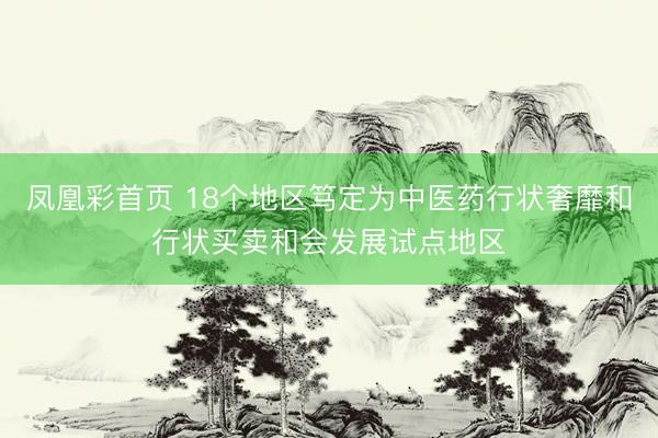 凤凰彩首页 18个地区笃定为中医药行状奢靡和行状买卖和会发展试点地区