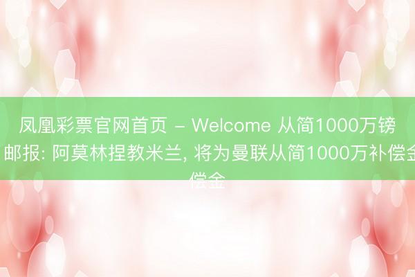 凤凰彩票官网首页 - Welcome 从简1000万镑! 邮报: 阿莫林捏教米兰, 将为曼联从简1000万补偿金