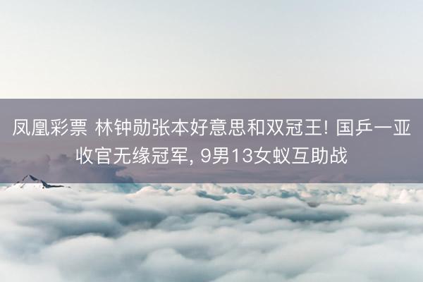 凤凰彩票 林钟勋张本好意思和双冠王! 国乒一亚收官无缘冠军， 9男13女蚁互助战