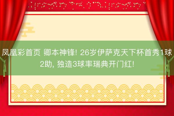 凤凰彩首页 卿本神锋! 26岁伊萨克天下杯首秀1球2助， 独造3球率瑞典开门红!
