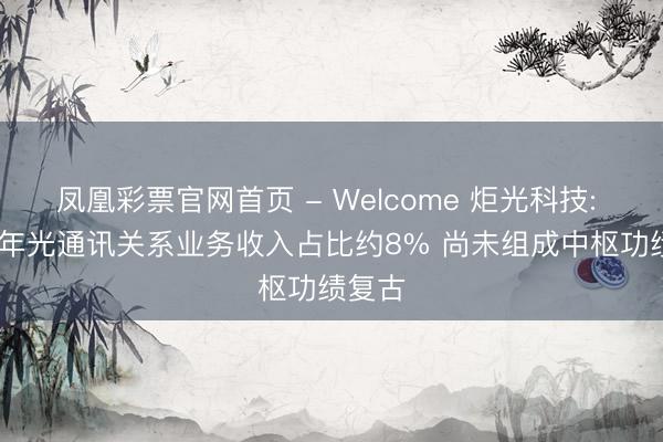 凤凰彩票官网首页 - Welcome 炬光科技: 2025年光通讯关系业务收入占比约8% 尚未组成中枢功绩复古