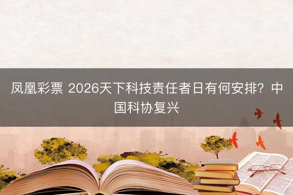 凤凰彩票 2026天下科技责任者日有何安排？中国科协复兴