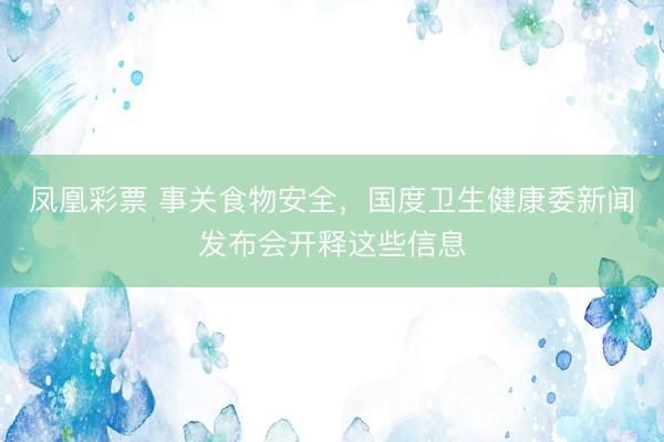 凤凰彩票 事关食物安全，国度卫生健康委新闻发布会开释这些信息