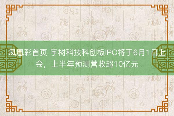 凤凰彩首页 宇树科技科创板IPO将于6月1日上会，上半年预测营收超10亿元