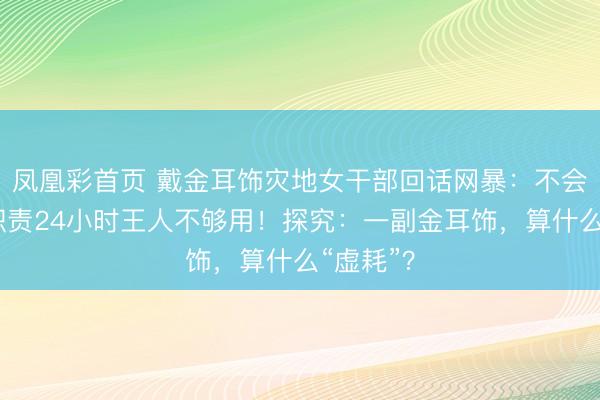 凤凰彩首页 戴金耳饰灾地女干部回话网暴：不会搭理，职责24小时王人不够用！探究：一副金耳饰，算什么“虚耗”？
