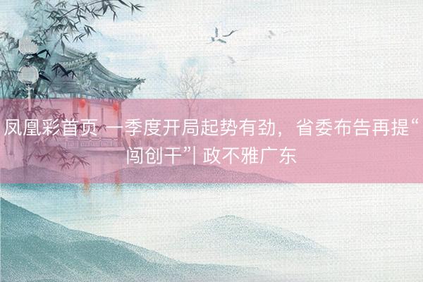 凤凰彩首页 一季度开局起势有劲,省委布告再提“闯创干”| 政不雅广东