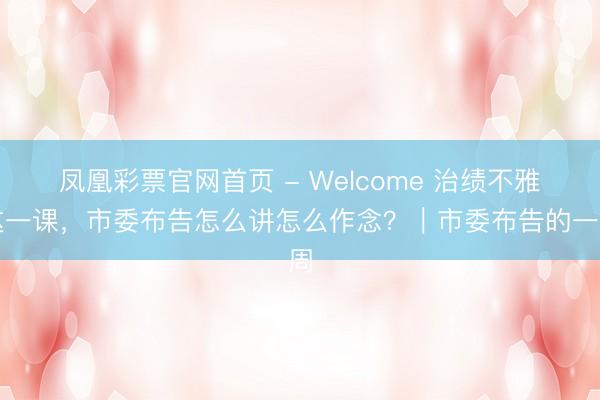 凤凰彩票官网首页 - Welcome 治绩不雅这一课,市委布告怎么讲怎么作念?|市委布告的一周