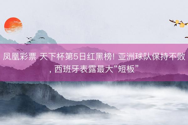 凤凰彩票 天下杯第5日红黑榜! 亚洲球队保持不败， 西班牙表露最大“短板”