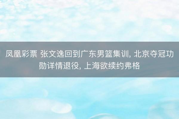 凤凰彩票 张文逸回到广东男篮集训， 北京夺冠功勋详情退役， 上海欲续约弗格