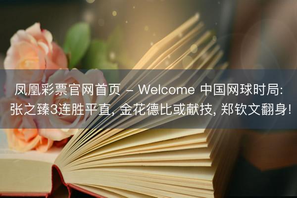 凤凰彩票官网首页 - Welcome 中国网球时局: 张之臻3连胜平直， 金花德比或献技， 郑钦文翻身!