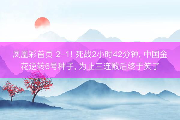 凤凰彩首页 2-1! 死战2小时42分钟， 中国金花逆转6号种子， 为止三连败后终于笑了