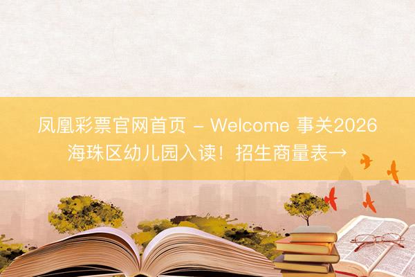 凤凰彩票官网首页 - Welcome 事关2026海珠区幼儿园入读！招生商量表→