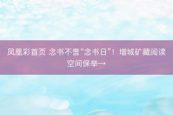 凤凰彩首页 念书不啻“念书日”！增城矿藏阅读空间保举→