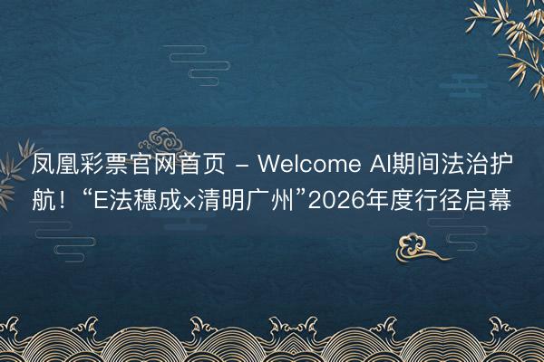 凤凰彩票官网首页 - Welcome AI期间法治护航!“E法穗成×清明广州”2026年度行径启幕