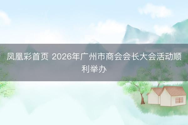 凤凰彩首页 2026年广州市商会会长大会活动顺利举办