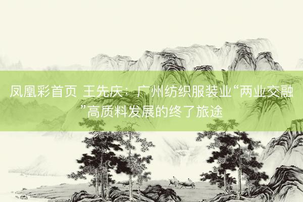 凤凰彩首页 王先庆：广州纺织服装业“两业交融”高质料发展的终了旅途