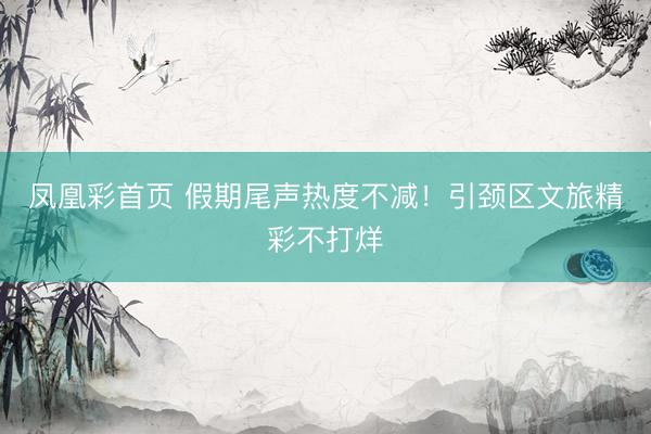凤凰彩首页 假期尾声热度不减！引颈区文旅精彩不打烊