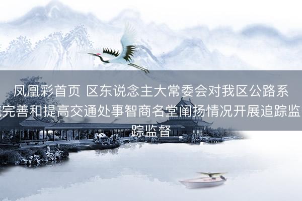 凤凰彩首页 区东说念主大常委会对我区公路系统完善和提高交通处事智商名堂阐扬情况开展追踪监督