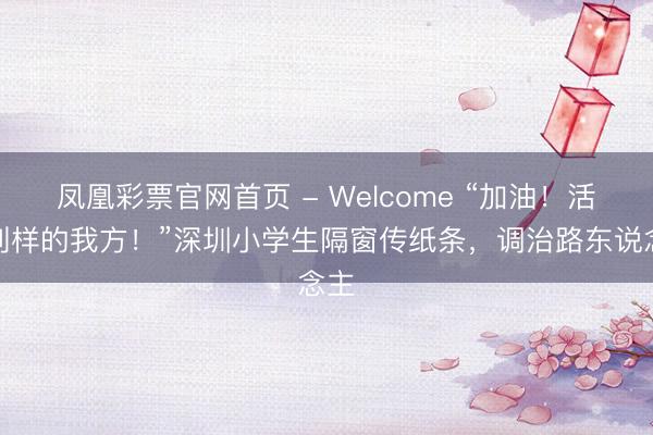 凤凰彩票官网首页 - Welcome “加油！活出别样的我方！”深圳小学生隔窗传纸条，调治路东说念主