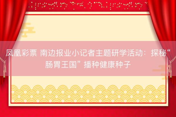 凤凰彩票 南边报业小记者主题研学活动：探秘“肠胃王国” 播种健康种子
