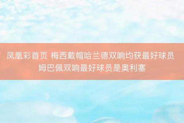 凤凰彩首页 梅西戴帽哈兰德双响均获最好球员 姆巴佩双响最好球员是奥利塞