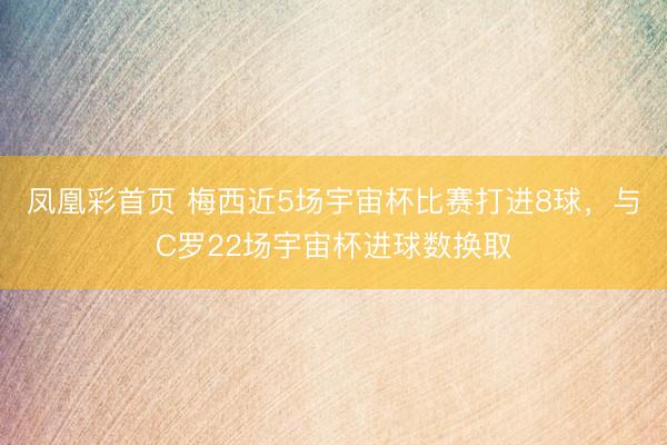 凤凰彩首页 梅西近5场宇宙杯比赛打进8球，与C罗22场宇宙杯进球数换取