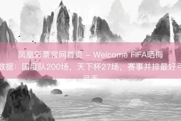 凤凰彩票官网首页 - Welcome FIFA晒梅西数据：国度队200场，天下杯27场，赛事并排最好弓手