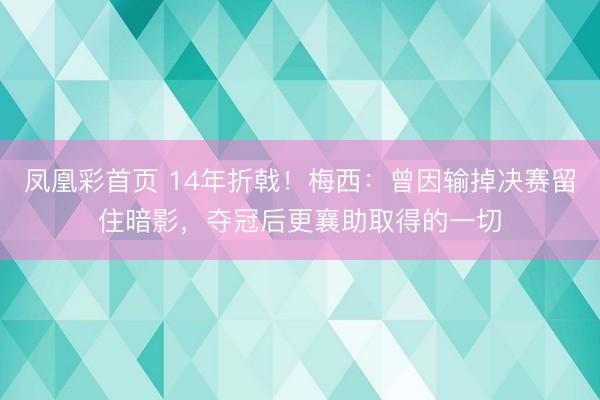 凤凰彩首页 14年折戟！梅西：曾因输掉决赛留住暗影，夺冠后更襄助取得的一切