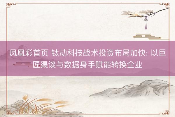 凤凰彩首页 钛动科技战术投资布局加快: 以巨匠渠谈与数据身手赋能转换企业