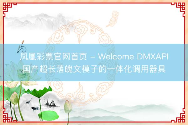 凤凰彩票官网首页 - Welcome DMXAPI国产超长落魄文模子的一体化调用器具