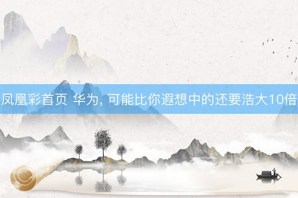 凤凰彩首页 华为， 可能比你遐想中的还要浩大10倍