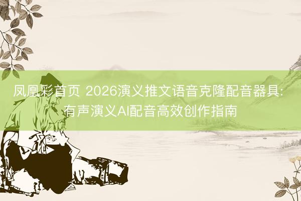 凤凰彩首页 2026演义推文语音克隆配音器具: 有声演义AI配音高效创作指南