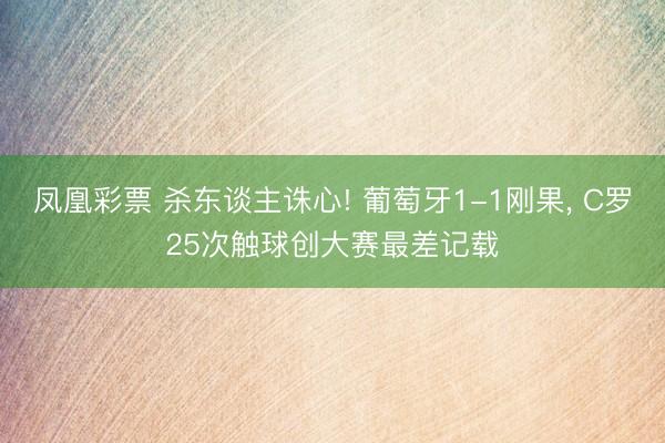 凤凰彩票 杀东谈主诛心! 葡萄牙1-1刚果， C罗25次触球创大赛最差记载