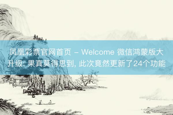 凤凰彩票官网首页 - Welcome 微信鸿蒙版大升级: 果真莫得思到， 此次竟然更新了24个功能