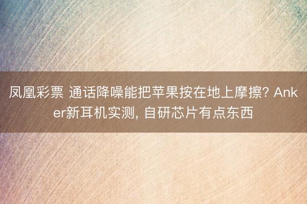 凤凰彩票 通话降噪能把苹果按在地上摩擦? Anker新耳机实测， 自研芯片有点东西