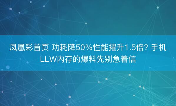 凤凰彩首页 功耗降50%性能擢升1.5倍? 手机LLW内存的爆料先别急着信