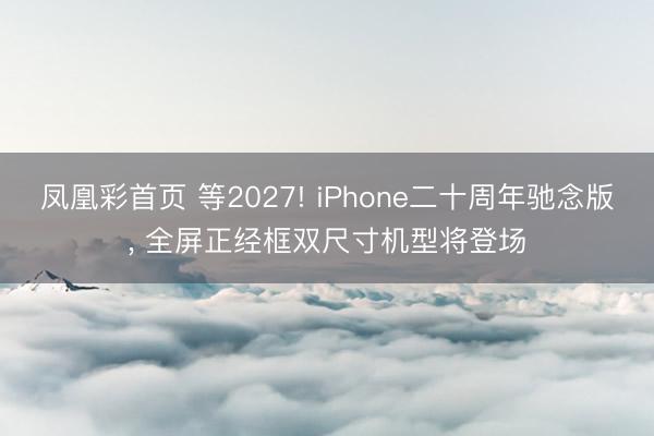 凤凰彩首页 等2027! iPhone二十周年驰念版， 全屏正经框双尺寸机型将登场