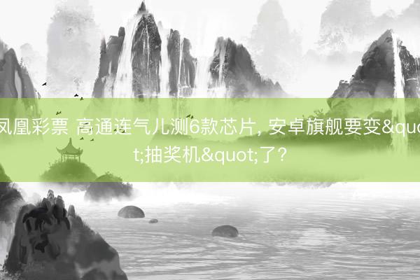 凤凰彩票 高通连气儿测6款芯片， 安卓旗舰要变"抽奖机"了?