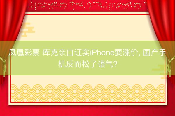凤凰彩票 库克亲口证实iPhone要涨价， 国产手机反而松了语气?