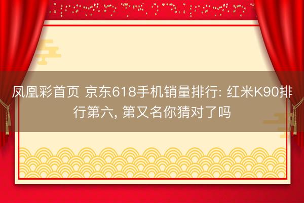 凤凰彩首页 京东618手机销量排行: 红米K90排行第六， 第又名你猜对了吗