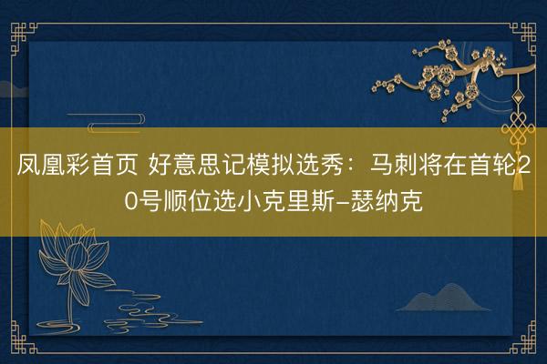 凤凰彩首页 好意思记模拟选秀：马刺将在首轮20号顺位选小克里斯-瑟纳克