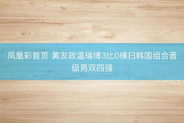 凤凰彩首页 黄友政温瑞博3比0横扫韩国组合晋级男双四强