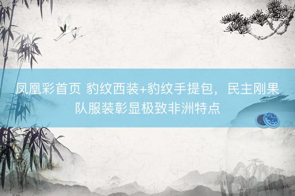 凤凰彩首页 豹纹西装+豹纹手提包，民主刚果队服装彰显极致非洲特点